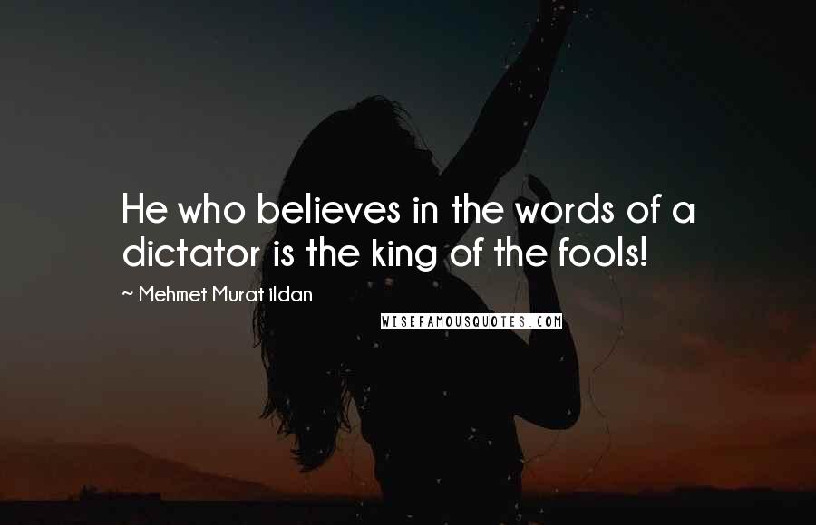 Mehmet Murat Ildan Quotes: He who believes in the words of a dictator is the king of the fools!