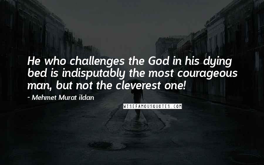 Mehmet Murat Ildan Quotes: He who challenges the God in his dying bed is indisputably the most courageous man, but not the cleverest one!