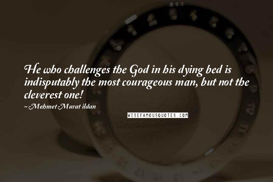 Mehmet Murat Ildan Quotes: He who challenges the God in his dying bed is indisputably the most courageous man, but not the cleverest one!