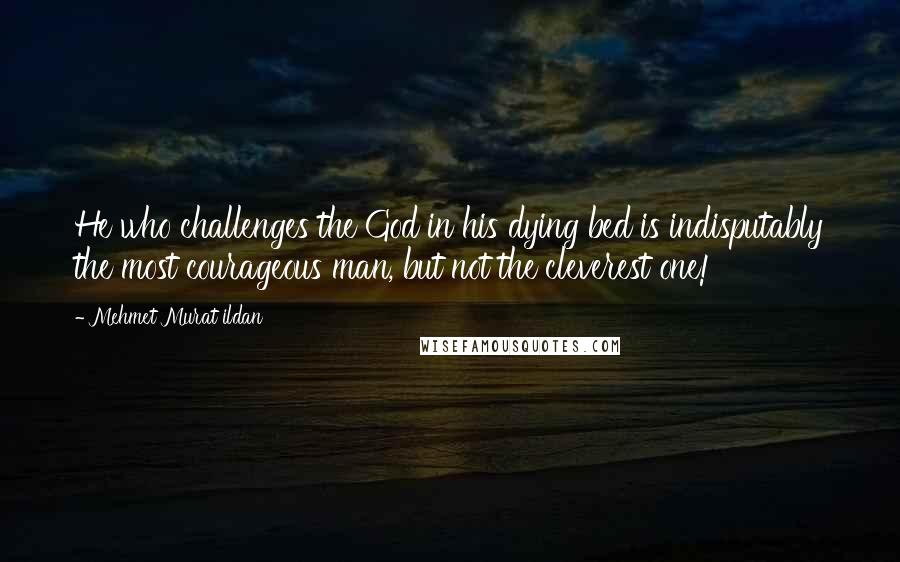 Mehmet Murat Ildan Quotes: He who challenges the God in his dying bed is indisputably the most courageous man, but not the cleverest one!