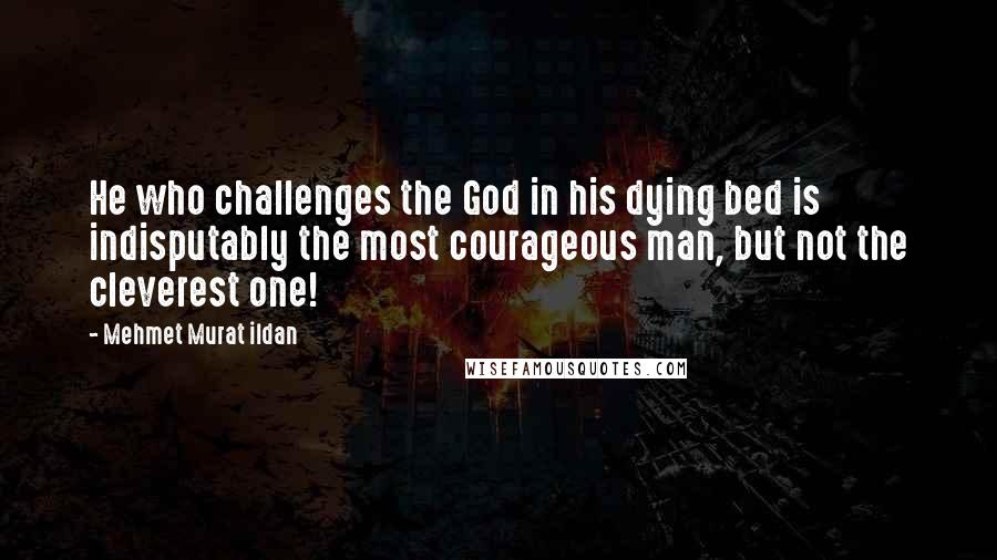 Mehmet Murat Ildan Quotes: He who challenges the God in his dying bed is indisputably the most courageous man, but not the cleverest one!