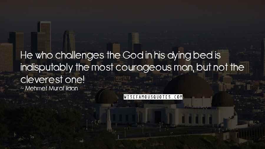 Mehmet Murat Ildan Quotes: He who challenges the God in his dying bed is indisputably the most courageous man, but not the cleverest one!