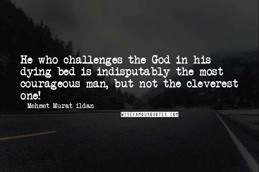 Mehmet Murat Ildan Quotes: He who challenges the God in his dying bed is indisputably the most courageous man, but not the cleverest one!