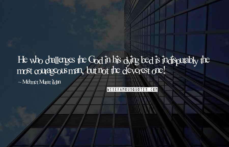 Mehmet Murat Ildan Quotes: He who challenges the God in his dying bed is indisputably the most courageous man, but not the cleverest one!