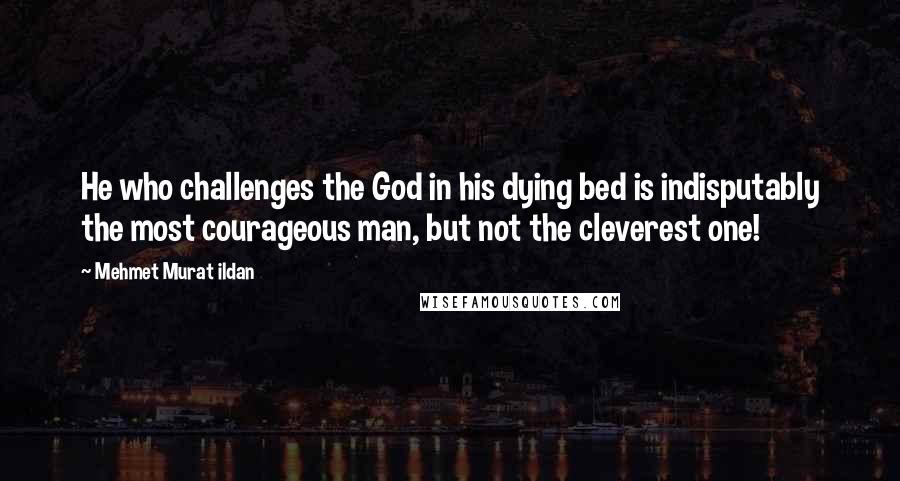 Mehmet Murat Ildan Quotes: He who challenges the God in his dying bed is indisputably the most courageous man, but not the cleverest one!