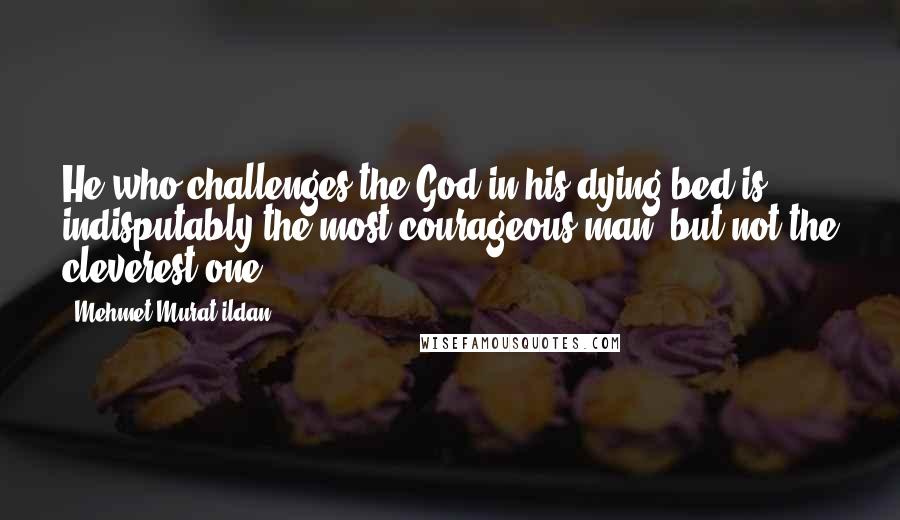Mehmet Murat Ildan Quotes: He who challenges the God in his dying bed is indisputably the most courageous man, but not the cleverest one!