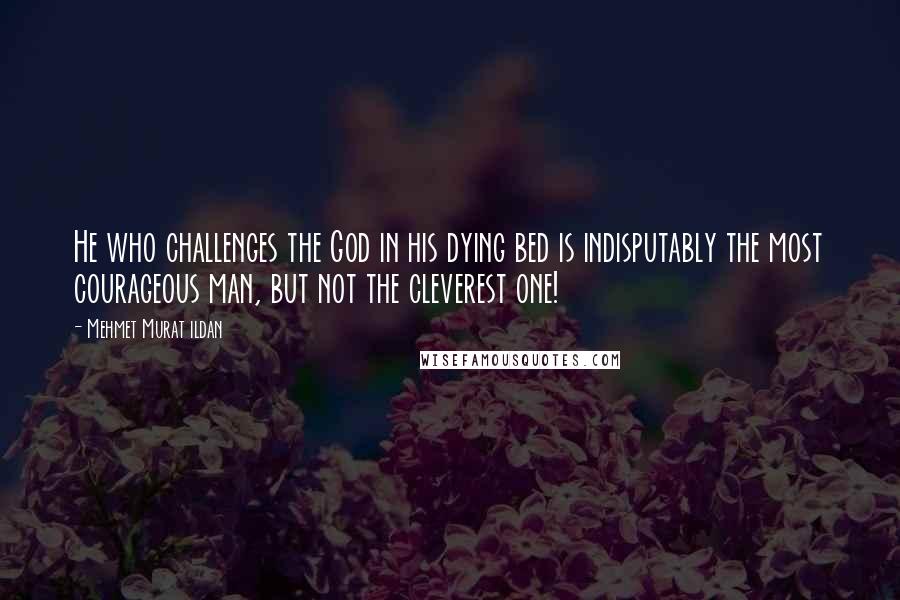 Mehmet Murat Ildan Quotes: He who challenges the God in his dying bed is indisputably the most courageous man, but not the cleverest one!