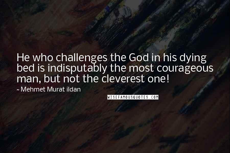 Mehmet Murat Ildan Quotes: He who challenges the God in his dying bed is indisputably the most courageous man, but not the cleverest one!