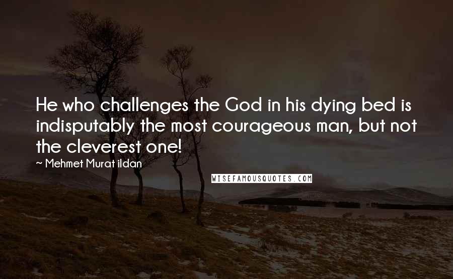 Mehmet Murat Ildan Quotes: He who challenges the God in his dying bed is indisputably the most courageous man, but not the cleverest one!