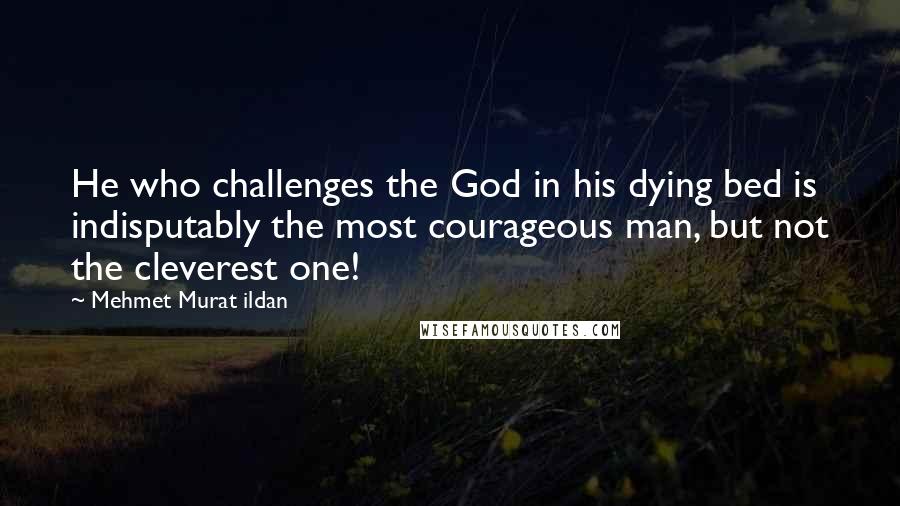 Mehmet Murat Ildan Quotes: He who challenges the God in his dying bed is indisputably the most courageous man, but not the cleverest one!