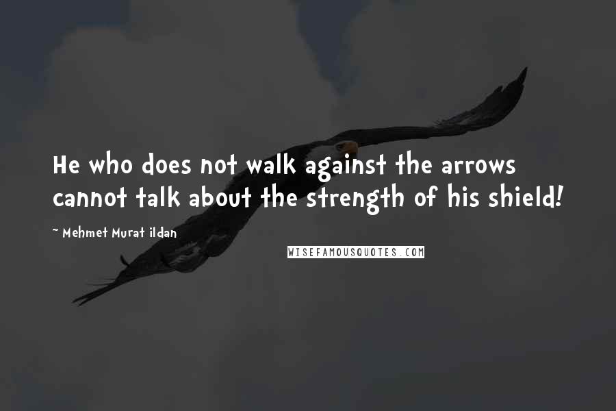 Mehmet Murat Ildan Quotes: He who does not walk against the arrows cannot talk about the strength of his shield!