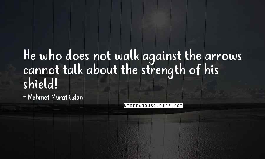 Mehmet Murat Ildan Quotes: He who does not walk against the arrows cannot talk about the strength of his shield!