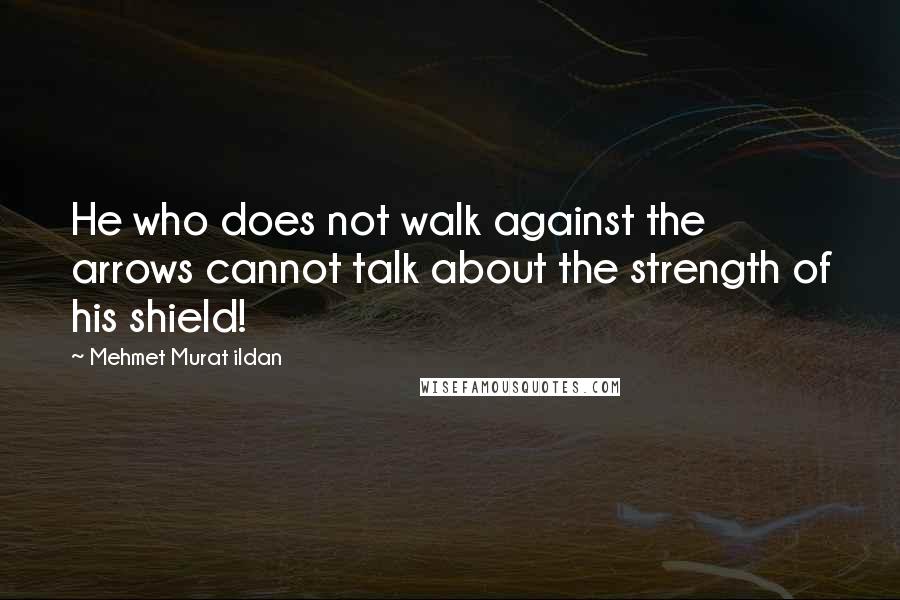 Mehmet Murat Ildan Quotes: He who does not walk against the arrows cannot talk about the strength of his shield!