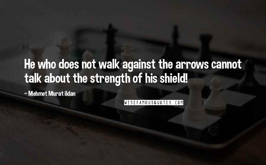 Mehmet Murat Ildan Quotes: He who does not walk against the arrows cannot talk about the strength of his shield!