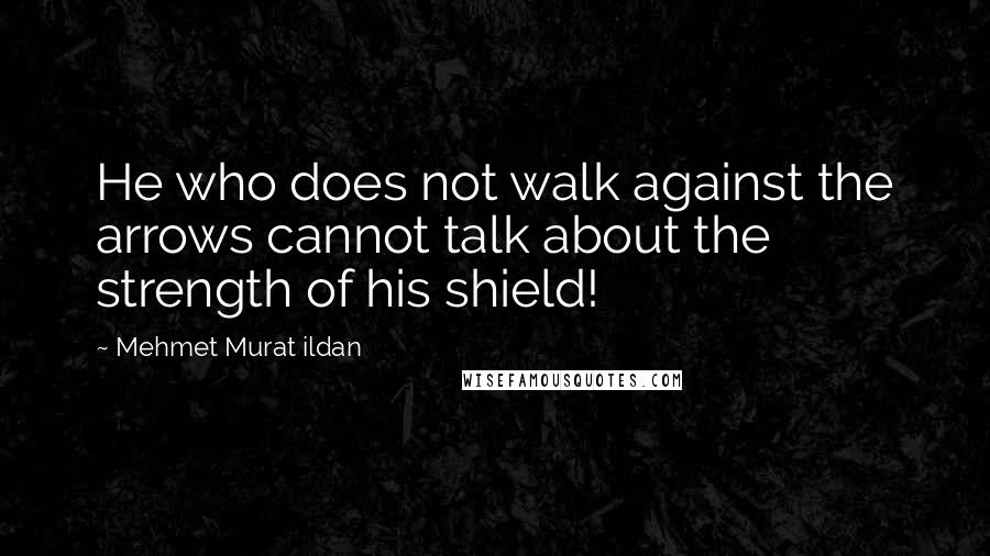 Mehmet Murat Ildan Quotes: He who does not walk against the arrows cannot talk about the strength of his shield!