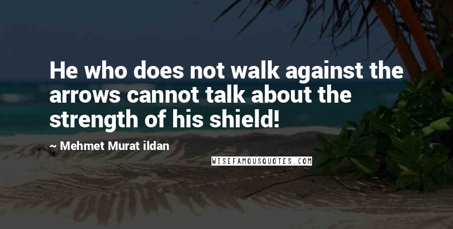 Mehmet Murat Ildan Quotes: He who does not walk against the arrows cannot talk about the strength of his shield!