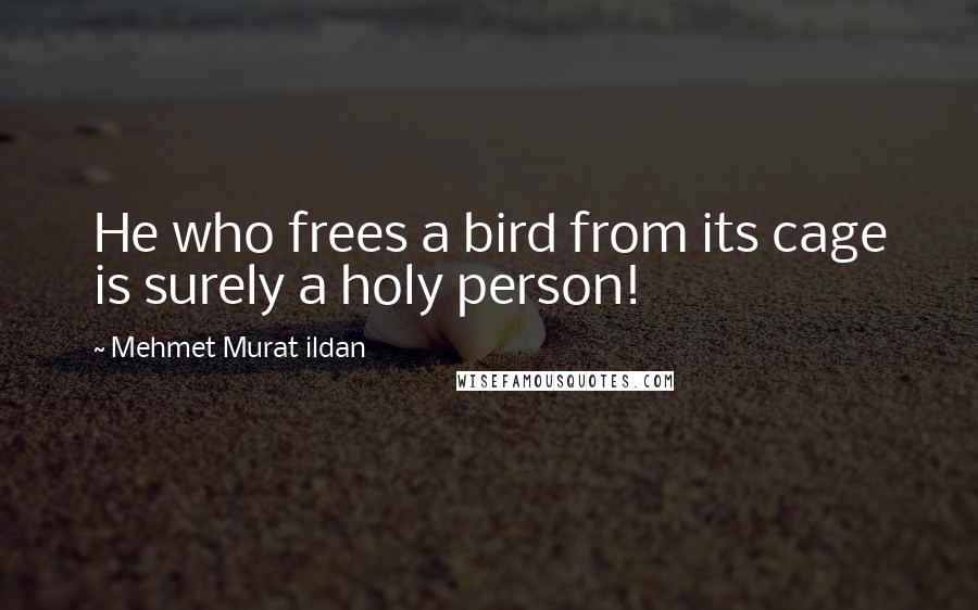 Mehmet Murat Ildan Quotes: He who frees a bird from its cage is surely a holy person!