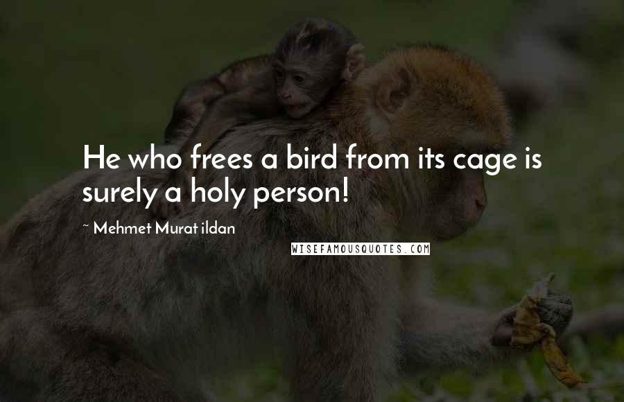 Mehmet Murat Ildan Quotes: He who frees a bird from its cage is surely a holy person!