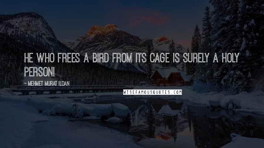 Mehmet Murat Ildan Quotes: He who frees a bird from its cage is surely a holy person!