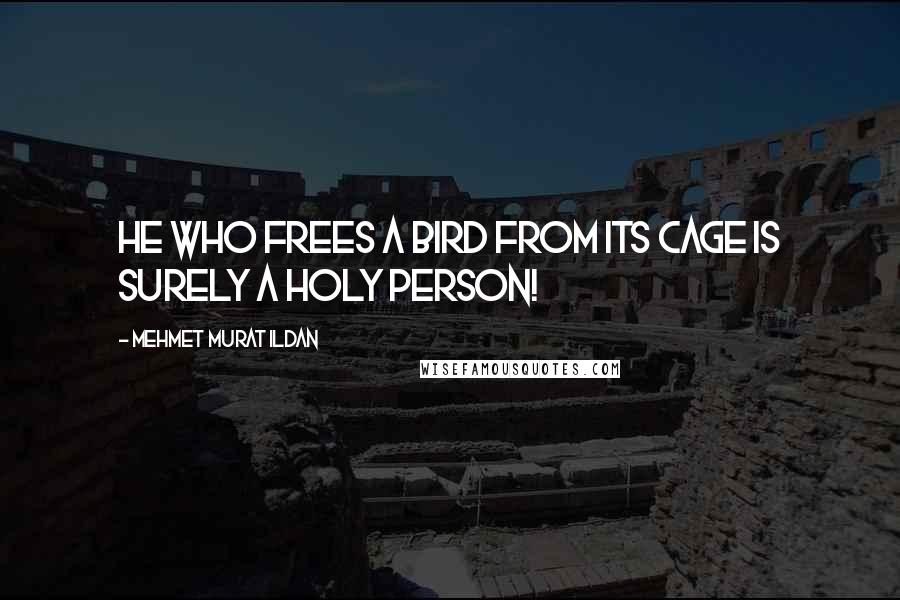 Mehmet Murat Ildan Quotes: He who frees a bird from its cage is surely a holy person!