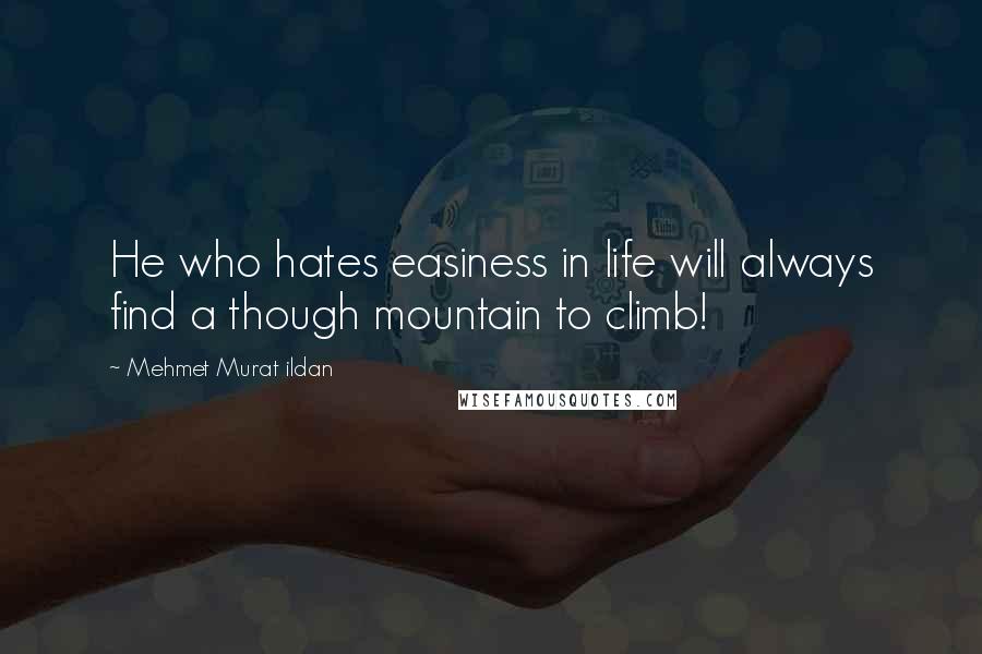 Mehmet Murat Ildan Quotes: He who hates easiness in life will always find a though mountain to climb!