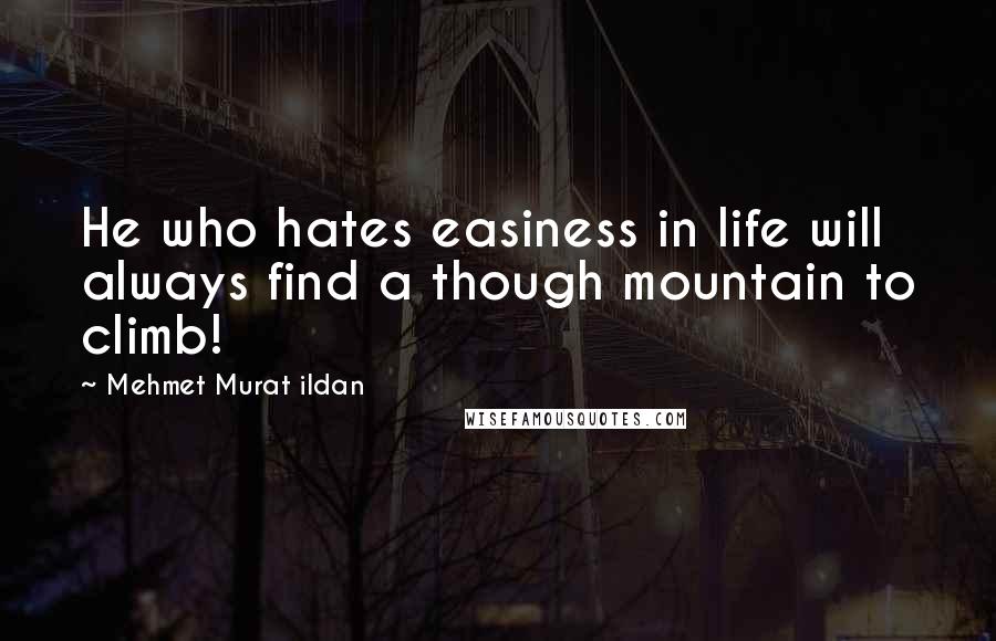 Mehmet Murat Ildan Quotes: He who hates easiness in life will always find a though mountain to climb!