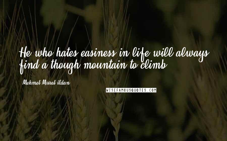 Mehmet Murat Ildan Quotes: He who hates easiness in life will always find a though mountain to climb!