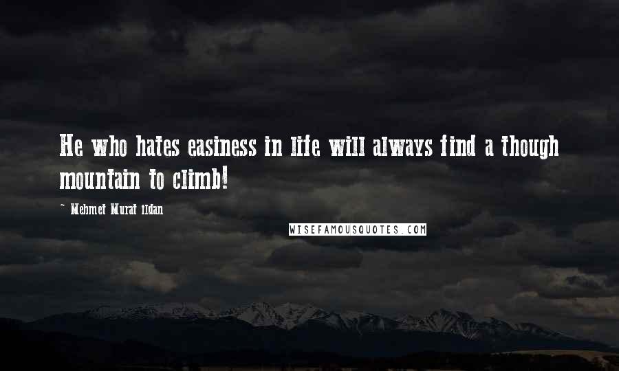 Mehmet Murat Ildan Quotes: He who hates easiness in life will always find a though mountain to climb!