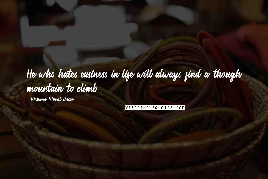 Mehmet Murat Ildan Quotes: He who hates easiness in life will always find a though mountain to climb!