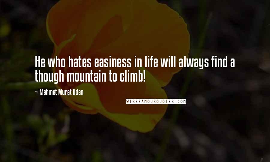 Mehmet Murat Ildan Quotes: He who hates easiness in life will always find a though mountain to climb!