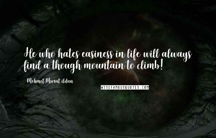 Mehmet Murat Ildan Quotes: He who hates easiness in life will always find a though mountain to climb!