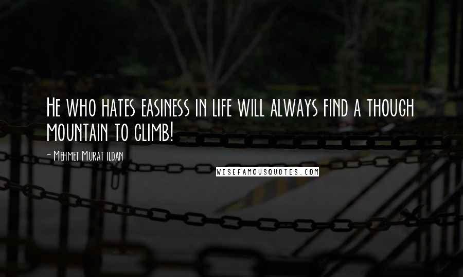 Mehmet Murat Ildan Quotes: He who hates easiness in life will always find a though mountain to climb!
