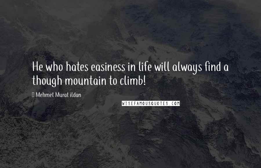 Mehmet Murat Ildan Quotes: He who hates easiness in life will always find a though mountain to climb!