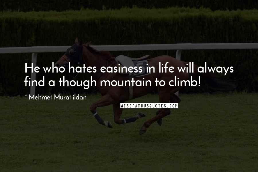 Mehmet Murat Ildan Quotes: He who hates easiness in life will always find a though mountain to climb!