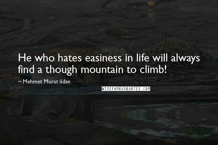 Mehmet Murat Ildan Quotes: He who hates easiness in life will always find a though mountain to climb!