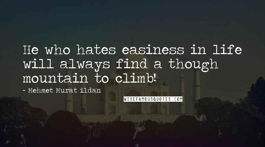 Mehmet Murat Ildan Quotes: He who hates easiness in life will always find a though mountain to climb!