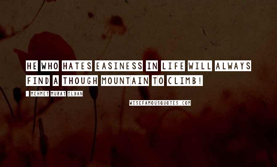 Mehmet Murat Ildan Quotes: He who hates easiness in life will always find a though mountain to climb!
