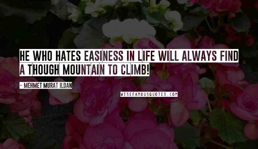 Mehmet Murat Ildan Quotes: He who hates easiness in life will always find a though mountain to climb!