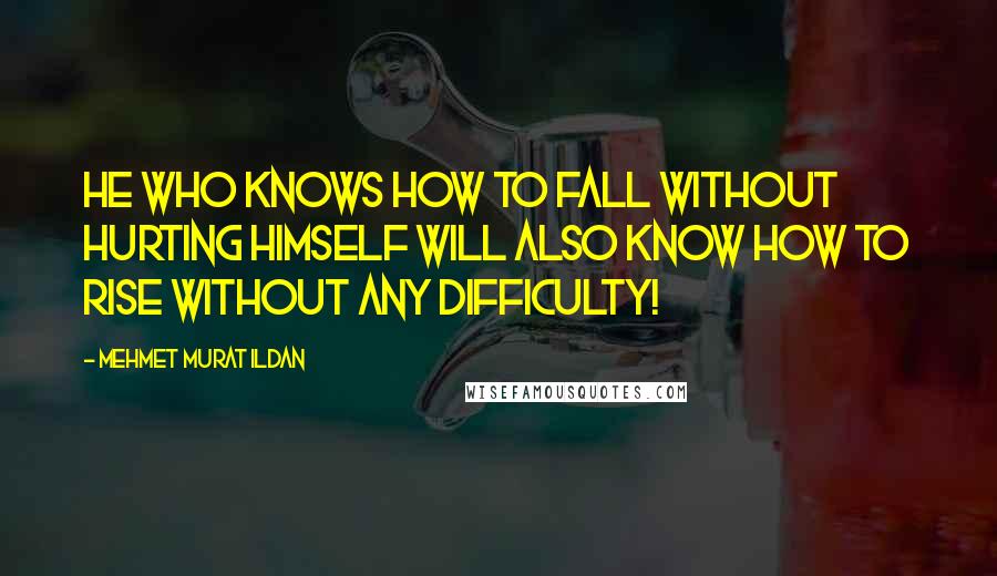 Mehmet Murat Ildan Quotes: He who knows how to fall without hurting himself will also know how to rise without any difficulty!