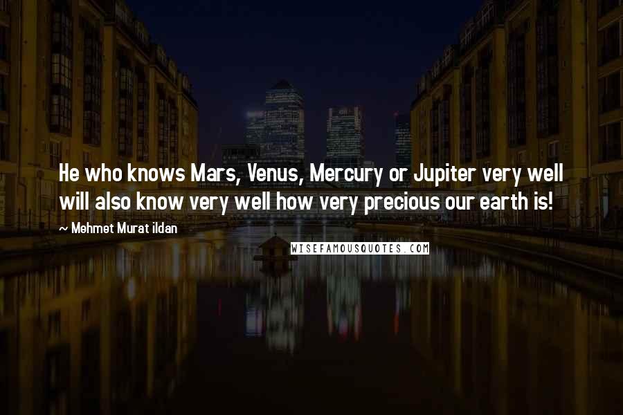 Mehmet Murat Ildan Quotes: He who knows Mars, Venus, Mercury or Jupiter very well will also know very well how very precious our earth is!