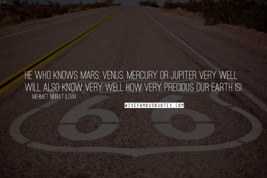 Mehmet Murat Ildan Quotes: He who knows Mars, Venus, Mercury or Jupiter very well will also know very well how very precious our earth is!