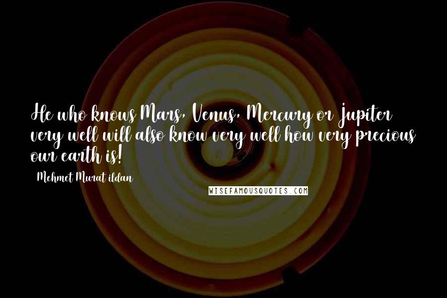 Mehmet Murat Ildan Quotes: He who knows Mars, Venus, Mercury or Jupiter very well will also know very well how very precious our earth is!