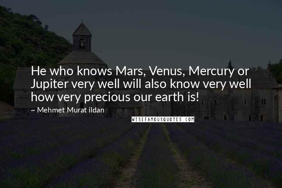 Mehmet Murat Ildan Quotes: He who knows Mars, Venus, Mercury or Jupiter very well will also know very well how very precious our earth is!