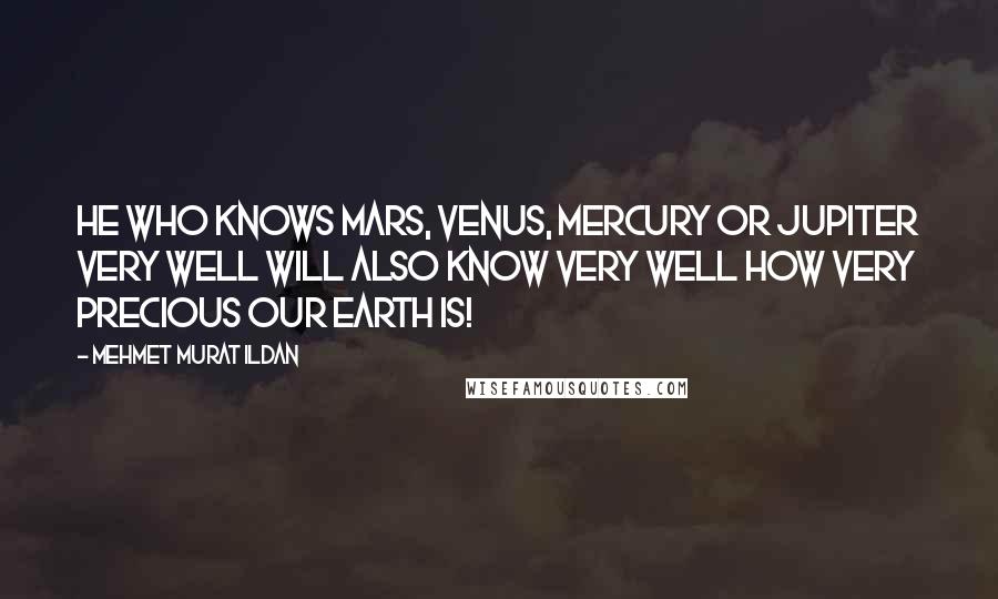 Mehmet Murat Ildan Quotes: He who knows Mars, Venus, Mercury or Jupiter very well will also know very well how very precious our earth is!