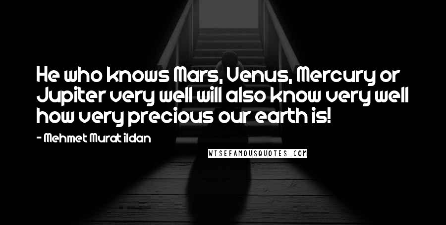 Mehmet Murat Ildan Quotes: He who knows Mars, Venus, Mercury or Jupiter very well will also know very well how very precious our earth is!