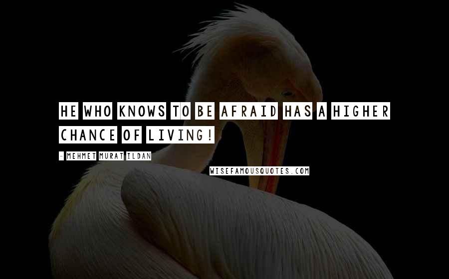 Mehmet Murat Ildan Quotes: He who knows to be afraid has a higher chance of living!