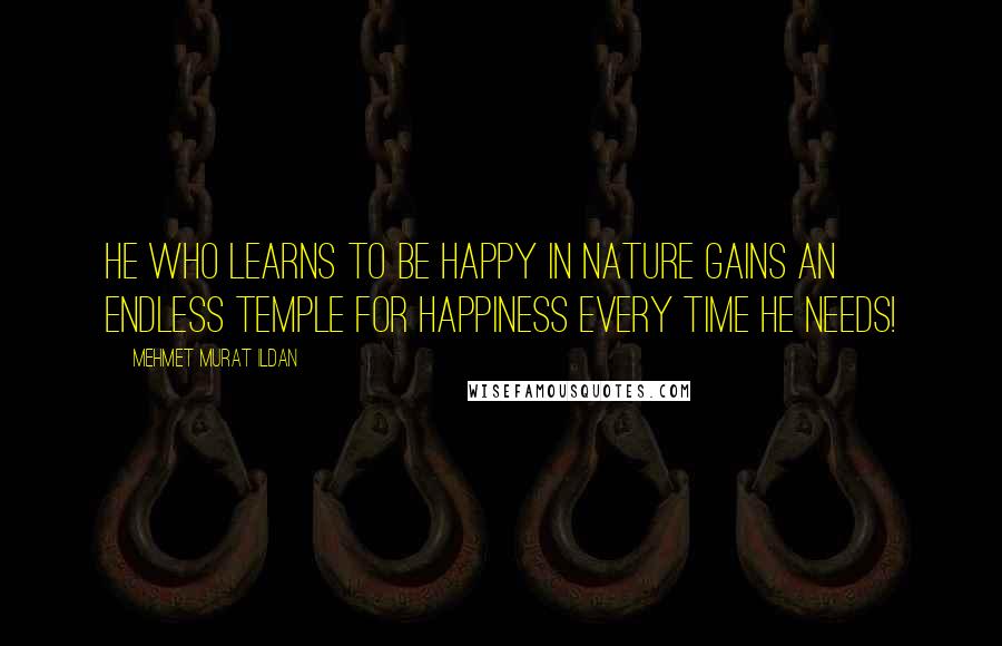 Mehmet Murat Ildan Quotes: He who learns to be happy in nature gains an endless temple for happiness every time he needs!