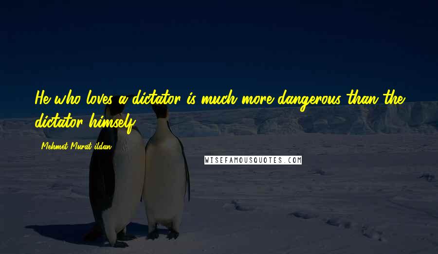 Mehmet Murat Ildan Quotes: He who loves a dictator is much more dangerous than the dictator himself.
