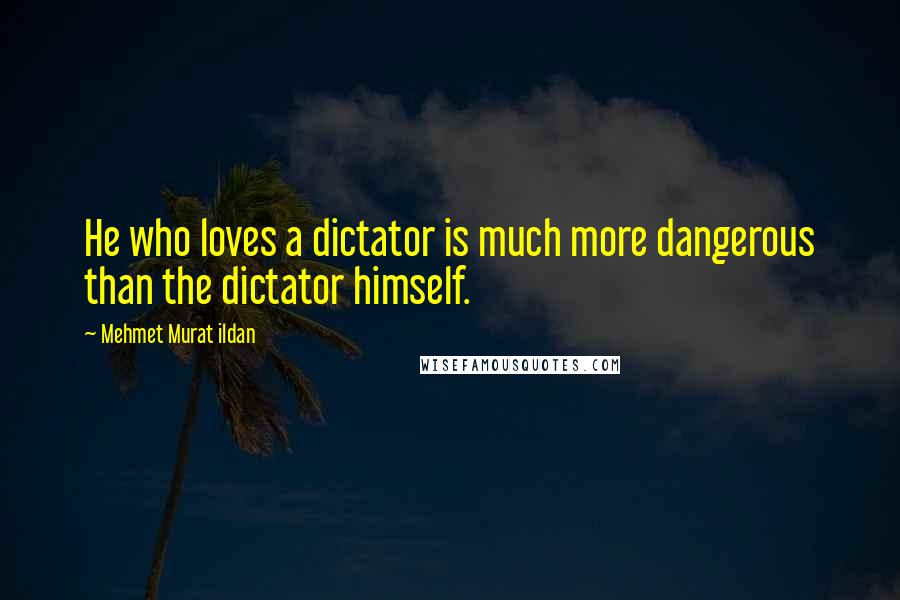 Mehmet Murat Ildan Quotes: He who loves a dictator is much more dangerous than the dictator himself.