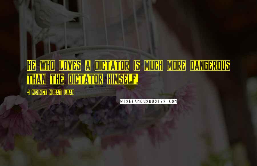 Mehmet Murat Ildan Quotes: He who loves a dictator is much more dangerous than the dictator himself.